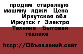 продам  стиралную  машину  лджи › Цена ­ 5 500 - Иркутская обл., Иркутск г. Электро-Техника » Бытовая техника   